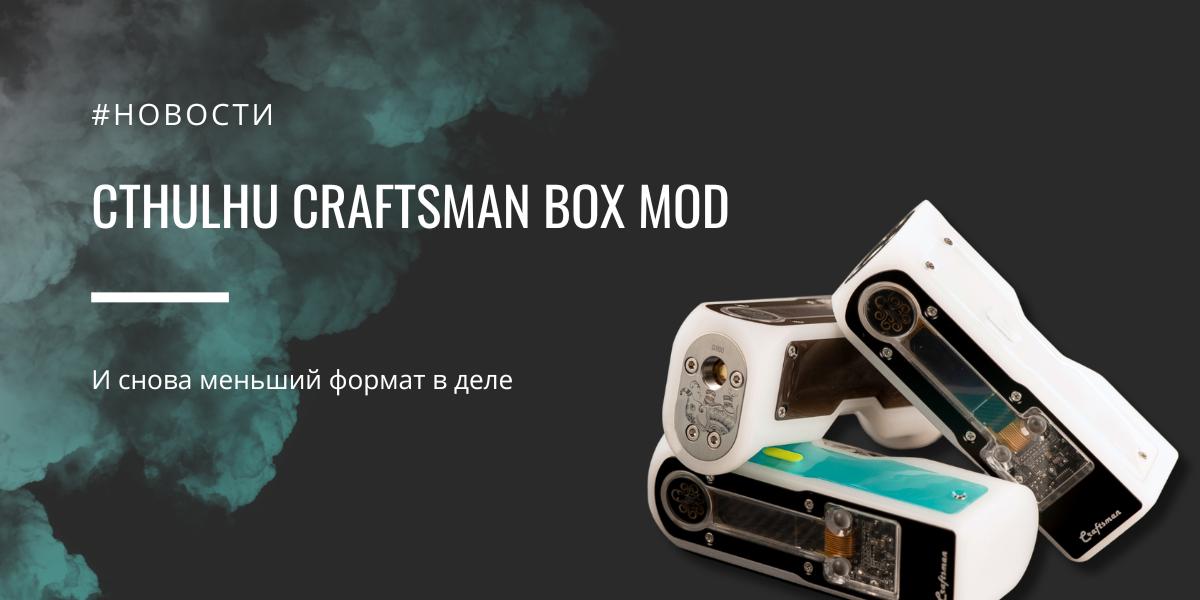 Craftsman box mod - и снова меньший формат в деле от Cthulhu